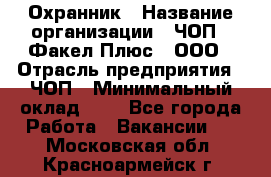 Охранник › Название организации ­ ЧОП " Факел Плюс", ООО › Отрасль предприятия ­ ЧОП › Минимальный оклад ­ 1 - Все города Работа » Вакансии   . Московская обл.,Красноармейск г.